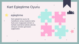 Kart Eşleştirme Oyunu
Kart eşleştirme oyunu ile
hedeflenen amaç müşteriyi daha
fazla süre mağazada tutmak ve
karttaki resimlerle belkide aklında
olmayan ürünleri görmesini
sağlamaktır.
eşleştirme
 
