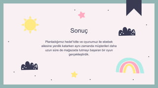Sonuç
Planladığımız hedef kitle ve oyunumuz ile ebebek
ailesine yenilik katarken aynı zamanda müşterileri daha
uzun süre de mağazada tutmayı başaran bir oyun
gerçekleştirdik.
 