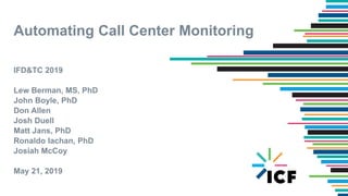 Automating Call Center Monitoring
IFD&TC 2019
Lew Berman, MS, PhD
John Boyle, PhD
Don Allen
Josh Duell
Matt Jans, PhD
Ronaldo Iachan, PhD
Josiah McCoy
May 21, 2019
 