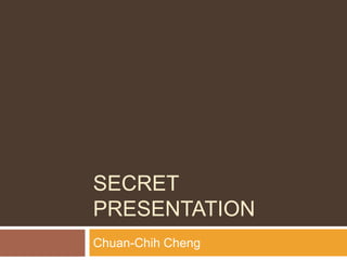 SECRET
PRESENTATION
Chuan-Chih Cheng
 