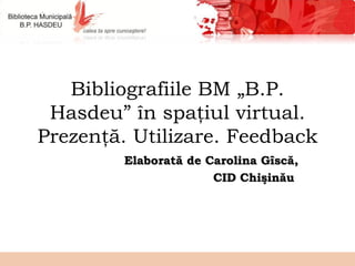 Bibliografiile BM „B.P.
 Hasdeu” în spaţiul virtual.
Prezenţă. Utilizare. Feedback
        Elaborată de Carolina Gîscă,
                      CID Chişinău
 