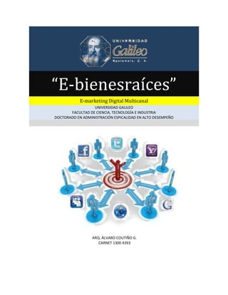 “E-bienesraíces”
E-marketing Digital Multicanal
UNIVERSIDAD GALILEO
FACULTAD DE CIENCIA, TECNOLOGÍA E INDUSTRIA
DOCTORADO EN ADMINISTRACIÓN ESPICALIDAD EN ALTO DESEMPEÑO
ARQ. ÁLVARO COUTIÑO G.
CARNET 1300 4393
 