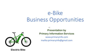 e-Bike
Business Opportunities
Presentation by
Primary Information Services
www.primaryinfo.com
mailto:primaryinfo@gmail.com
 