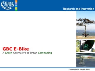 GBC E-Bike
A Green Alternative to Urban Commuting
Research and Innovation
Pradeep Kalsi May 15, 2009
 