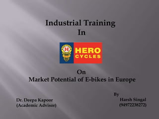 Industrial Training  In On  Market Potential of E-bikes in Europe By     Harsh Singal      (94972238272) Dr. Deepa Kapoor (Academic Advisor) 