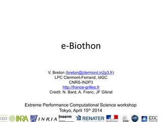 e-Biothon
V. Breton (breton@clermont.in2p3.fr)
LPC Clermont-Ferrand, IdGC
CNRS-IN2P3
http://france-grilles.fr
Credit: N. Bard, A. Franc, JF Gibrat
Extreme Performance Computational Science workshop
Tokyo, April 15th 2014
 