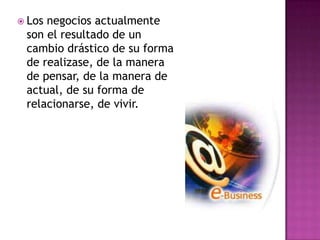  Losnegocios actualmente
 son el resultado de un
 cambio drástico de su forma
 de realizase, de la manera
 de pensar, de la manera de
 actual, de su forma de
 relacionarse, de vivir.
 