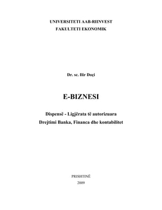 UNIVERSITETI AAB-RIINVEST
        FAKULTETI EKONOMIK




             Dr. sc. Ilir Doçi




           E-BIZNESI

   Dispensë - Ligjërata të autorizuara
Drejtimi Banka, Financa dhe kontabilitet




               PRISHTINË
                   2009
 