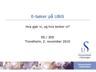 Universitets-
biblioteket
E-bøker på UBiS
Hva gjør vi, og hva tenker vi?
ES / JDD
Trondheim, 2. november 2010
 