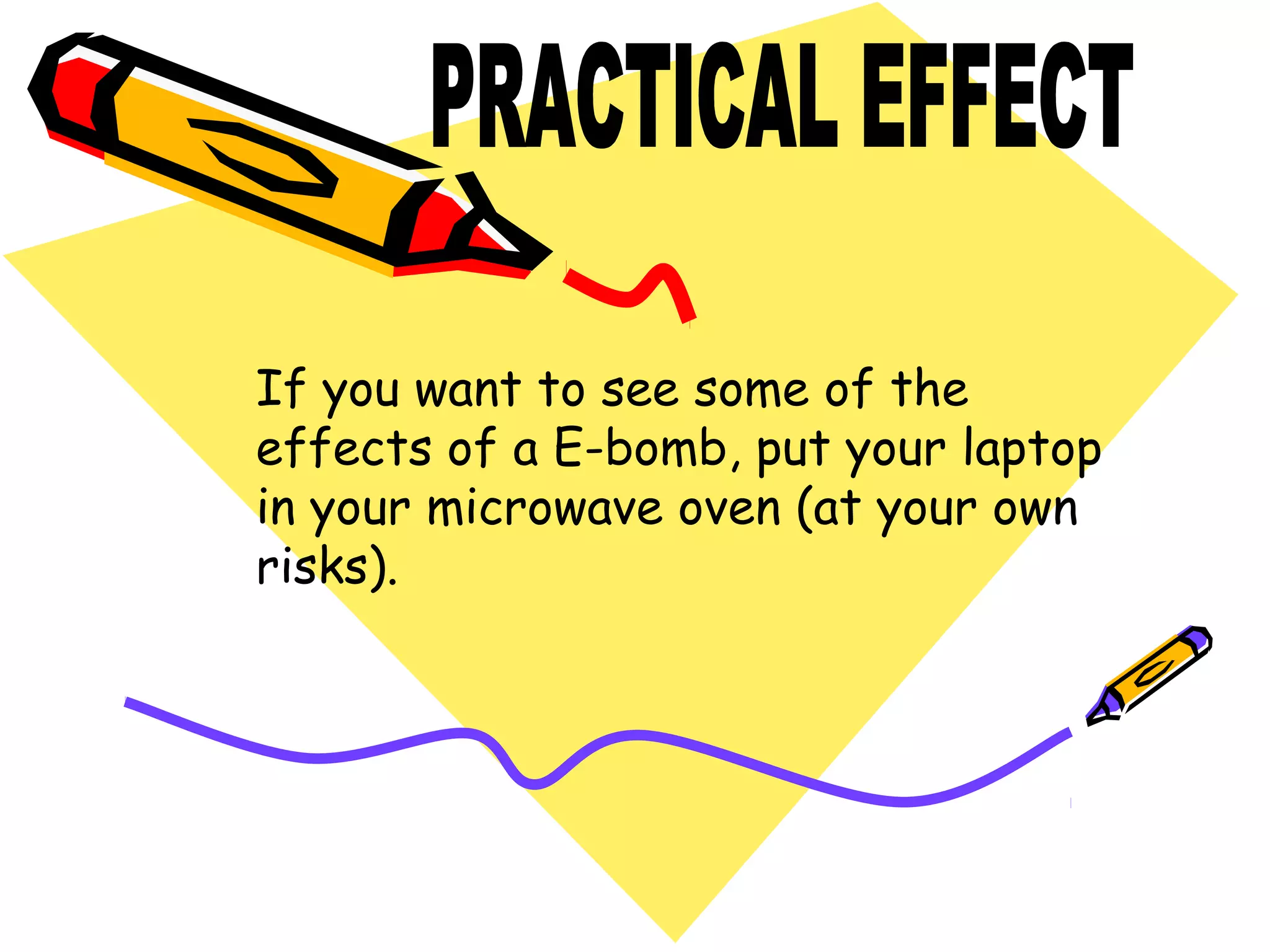If you want to see some of the
effects of a E-bomb, put your laptop
in your microwave oven (at your own
risks).

 