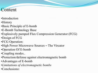 Content
•Introduction
•History
•Basic Principle of E-bomb
•E-Bomb Technology Base
•Explosively pumped Flux Compression Gen...