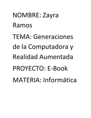NOMBRE: Zayra
Ramos
TEMA: Generaciones
de la Computadora y
Realidad Aumentada
PROYECTO: E-Book
MATERIA: Informática
 