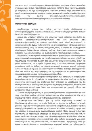 ÙÔ˘ Î·È Ë ¯·Ú¿ ÛÙÔ ÚﬁÛˆÔ ÙÔ˘. ∏ ÁÂÓÈÎ‹ ·Ï‹ıÂÈ· Ô˘ ›Û¯˘Â ¿ÓÙÔÙÂ Î·È ÂÈ‰ÈÎ¿
ÛÙÈ˜ Ì¤ÚÂ˜ Ì·˜ ·ÎﬁÌË ÂÚÈÛÛﬁÙÂÚÔ Â›Ó·È ˆ˜ Ô ÂÏ¿ÙË˜ ı¤ÏÂÈ Ó· Û˘Ó·ÏÏ¿ÛÛÂÙ·È
ÌÂ ·ÓıÚÒÔ˘˜ Î·È ﬁ¯È ÌÂ ÂÈ¯ÂÈÚ‹ÛÂÈ˜. ∂ÈÏ¤ÔÓ ÂÈı˘ÌÂ› ¤Ú· ·Ô Î¿ıÂ ¿ÏÏË
ÊÔÚ¿ Ó· ·ÎÔ‡ÂÈ ÂÌÂÈÚ›Â˜, ·ﬁ„ÂÈ˜, ÁÓÒÌÂ˜ Î·È ÎÚÈÙÈÎ¤˜ Ô˘ ı· ÙÔÓ Ô‰ËÁ‹ÛÔ˘Ó Ó·
¿ÚÂÈ        ÙË         ÛˆÛÙ‹         ·ﬁÊ·ÛË.(www.bmwofminnetonka.com,
www.edmunds.com/volkswagen/tiguan/2011/consumer-reviews)

ªÂÏÏÔÓÙÈÎ¤˜ ÂÍÂÏ›ÍÂÈ˜

   §·Ì‚¿ÓÔÓÙ·˜ ˘ﬁ„Ë ÙÔÓ ÙÚﬁÔ ÌÂ ÙÔÓ ÔÔ›Ô ÂÍÂÏ›ÛÛÂÙ·È Ë
·˘ÙÔÎÈÓËÙÔ‚ÈÔÌË¯·Ó›· Â›Ó·È ÔÏ‡ Èı·Óﬁ ÌÂÏÏÔÓÙÈÎ¿ ÙÔ ˘¿Ú¯ÔÓ ÌÔÓÙ¤ÏÔ ‰ÈÎÙ‡ˆÓ
‰È·ÓÔÌ‹˜ Ó· ·ÏÏ¿ÍÂÈ ·ÚÎÂÙ¿.
   ∞Ú¯ÈÎ¿ Â¿Ó ˘¿ÚÍÔ˘Ó ·ÏÏ·Á¤˜ ÛÙÔ ˘¿Ú¯ˆÓ ÓÔÌÈÎﬁ Î·ıÂÛÙÒ˜ Ô˘ ‰È¤ÂÈ ÙÈ˜
Û¯¤ÛÂÈ˜      Î·Ù·ÛÎÂ˘·ÛÙÒÓ-·ÓÙÈÚÔÛÒˆÓ         Î·È    ‰ÂÓ     ÂÈÙÚ¤ÂÈ    ÛÙÈ˜
·˘ÙÔÎÈÓËÙÔ‚ÈÔÌË¯·Ó›Â˜ Ó· ˆÏÔ‡Ó ·Â˘ıÂ›·˜ ÛÙÔÓ ÙÂÏÈÎﬁ Î·Ù·Ó·ÏˆÙ‹, ÔÈ
Î·Ù·ÛÎÂ˘·ÛÙ¤˜ ı· ¤¯Ô˘Ó ÙË ‰˘Ó·ÙﬁÙËÙ· Ó· ·ÓÙÈÎ·Ù·ÛÙ‹ÛÔ˘Ó Î¿ÔÈÔ˘˜ ·ﬁ ÙÔ˘˜
·ÓÙÈÚÔÛÒÔ˘˜ ÙÔ˘˜ ÌÂ ‰ÈÎÔ‡˜ ÙÔ˘˜ ÌÂÛ¿˙ÔÓÙÂ˜, ÔÈ ÔÔ›ÔÈ ı· ·Ó·Ï·Ì‚¿ÓÔ˘Ó
ÔÏﬁÎÏËÚË ÙË ‰È·‰ÈÎ·Û›· ÙË˜ ÒÏËÛË˜, Ï‹Úˆ˜ ËÏÂÎÙÚÔÓÈÎ¿, ÌÂÈÒÓÔÓÙ·˜ Ù· ÎﬁÛÙË
‰È¿ıÂÛË˜ ÙˆÓ Î·Ù·ÛÎÂ˘·ÛÙÒÓ Î·È ·˘Í¿ÓÔÓÙ·˜ Ù· ÂÚÈıÒÚÈ· Î¤Ú‰Ô˘˜ ÙÔ˘˜.
   ¶·Ú¿ÏÏËÏ·, ‰Â ı· Ú¤ÂÈ Ó· ÍÂ¯¿ÛÔ˘ÌÂ Î·È ÙË ¯ÚËÛÈÌﬁÙËÙ· ÙˆÓ smartphones
Î·Ù¿ ÙË ·ÚÔ¯‹ ÏËÚÔÊÔÚÈÒÓ Î·È ÙËÓ ÂÍ˘ËÚ¤ÙËÛË ÂÏ·ÙÒÓ. ∞Ó Î·È Ë ÂÍ¤ÏÈÍË ÙË˜
ÙÂ¯ÓÔÏÔÁ›·˜ ı· Î·ıÈÛÙ¿ ‰˘Ó·Ù‹ ÛÙÔ Ì¤ÏÏÔÓ ÙËÓ ·ÁÔÚ¿ ·˘ÙÔÎÈÓ‹ÙÔ˘ ·ÎﬁÌË Î·È
Ì¤Ûˆ smartphone, Ù· ÛÙÔÈ¯Â›· ‰Â›¯ÓÔ˘Ó ˆ˜ ÔÈ ÂÏ¿ÙÂ˜ ‰‡ÛÎÔÏ· ·ÁÔÚ¿˙Ô˘Ó
·˘ÙÔÎ›ÓËÙÔ ¯ˆÚ›˜ Ó· ¤ÚıÔ˘Ó ÛÂ ÚÔÛˆÈÎ‹ Â·Ê‹ ÌÂ Î¿ÔÈÔ Ê˘ÛÈÎﬁ ÚﬁÛˆÔ.
∞˘Ùﬁ, ‰ÂÓ ·‡ÂÈ Ó· ‰ËÏÒÓÂÈ Ì›· Ó¤· ‰˘Ó·ÌÈÎ‹ ÙÔ˘ ÎÏ¿‰Ô˘ È‰È·›ÙÂÚ· ÛÙÔ ÎÔÌÌ¿ÙÈ ÙÔ˘
after sale service, ÙË˜ ÏËÚÔÊﬁÚËÛË˜ Î·È ÙË˜ ÂÓËÌ¤ÚˆÛË˜ Î·È ÁÂÓÈÎﬁÙÂÚ· ÛÙÔ˘˜
ÏËÚÔÊÔÚÈ·ÎÔ‡˜ ÎÚ›ÎÔ˘˜ ÙË˜ ·Ú·ÁˆÁÈÎ‹˜ ·Ï˘Û›‰·˜.
    ™ÙËÓ ÂÔ¯‹ ÙÔ˘ downsizing Î·È ÙˆÓ ÂÚÈÎÔÒÓ ÙˆÓ ‰··ÓÒÓ, ÔÈ ÂÙ·ÈÚÂ›Â˜ Ô˘
ı· ÂÈ‚ÈÒÛÔ˘Ó Î·È ı· ÂÍÂÏÈ¯ıÔ‡Ó ÛÂ market leaders ı· Â›Ó·È ·˘Ù¤˜ ÔÈ ÔÔ›Â˜ ı·
ÛÎ¤ÊÙÔÓÙ·È Î·ÈÓÔÙÔÌÈÎ¿ Î·È ·Ô‰ÔÙÈÎ¿. ∫·Ù’ Â¤ÎÙ·ÛË ÔÈ ÌÂÛ¿˙ÔÓÙÂ˜ Ô˘ ı·
ÂÍ˘ËÚÂÙÔ‡Ó ÙÔ˘˜ ÂÏ¿ÙÂ˜ ÙÔ˘˜ Î·È Ì¤Ûˆ ÙË˜ ÎÈÓËÙ‹˜ ÙËÏÂÊˆÓ›·˜, ı· ·ÔÎÙÔ‡Ó
·ÓÙ·ÁˆÓÈÛÙÈÎﬁ ÏÂÔÓ¤ÎÙËÌ· ¤Ó·ÓÙÈ ÙˆÓ ·ÓÙ·ÁˆÓÈÛÙÒÓ ÌÂ ¯·ÌËÏ‹ ·‡ÍËÛË ÙÔ˘
ÌÂÙ·‚ÏËÙÔ‡ ÙÔ˘˜ ÎﬁÛÙÔ˘˜.
   ™Â ·˘Ùﬁ ÙÔ Ì‹ÎÔ˜ Î‡Ì·ÙÔ˜, ÔÈ ËÏÂÎÙÚÔÓÈÎÔ› ÌÂÛ¿˙ÔÓÙÂ˜ ÌÔÚÊÔÔ›ËÛ·Ó Ù· sites
ÙÔ˘˜ ¤ÙÛÈ ÒÛÙÂ Ó· Â›Ó·È Â‡¯ÚËÛÙË Ë ÏÔ‹ÁËÛË Î·È Ì¤Ûˆ smartphones, Â›ÙÂ ÌÂ ÙË
‰ËÌÈÔ˘ÚÁ›· mobile site Â›ÙÂ ÌÂ ÙË ‰ËÌÈÔ˘ÚÁ›· Î¿ÔÈÔ˘ application.
   Ã·Ú·ÎÙËÚÈÛÙÈÎﬁ ·Ú¿‰ÂÈÁÌ· ÁÈ· ÙË ÚÒÙË ÂÚ›ÙˆÛË ·ÔÙÂÏÂ› ÙÔ
http://www.carsdirect.com, ÙÔ ÔÔ›Ô ‰È·ı¤ÙÂÈ ÙÔ site Î·È ÛÂ ¤Î‰ÔÛË ÁÈ· smart-
phones. ¶·Ú¿ ÙÔ ÁÂÁÔÓﬁ˜ ﬁÙÈ Â›Ó·È ‰È·ÊÔÚÂÙÈÎ¿ ÌÔÚÊÔÔÈËÌ¤ÓÔ, ‰È·ı¤ÙÂÈ ÙÈ˜ ›‰ÈÂ˜
·ÚÔ¯¤˜ (ÏËÚÔÊﬁÚËÛË Û¯ÂÙÈÎ¿ ÌÂ ·˘ÙÔÎ›ÓËÙ· Î·È ¿ÏÏÂ˜ ˘ËÚÂÛ›Â˜, ·ÁÔÚ¿ ·ﬁ
ÙÔÓ ÌÂÛ¿˙ˆÓ ‹ ·ÁÔÚ¿ Ì¤Ûˆ Û˘ÓÂÚÁ·˙ﬁÌÂÓÔ˘ dealer). ŸÛÔÓ ·ÊÔÚ¿ ÙË ‰Â‡ÙÂÚË
ÂÚ›ÙˆÛË, ˆ˜ ·Ú¿‰ÂÈÁÌ· ÌÔÚÔ‡ÌÂ Ó· ‰È·ÎÚ›ÓÔ˘ÌÂ ÙÔ http://www.kbb.com, ÙÔ
ÔÔ›Ô ÂÓÙ¿ÛÛÂÙ·È ÛÙË Î·ÙËÁÔÚ›· ÙˆÓ ÏËÚÔÊÔÚÈÔÌÂÛÈÙÒÓ Î·È ‰È·ı¤ÙÂÈ ﬁÏÂ˜ ÙÈ˜
·ÚÂ¯ﬁÌÂÓÂ˜ ˘ËÚÂÛ›Â˜ ÛÙÔ˘˜ ÂÈÛÎ¤ÙÂ˜ Ì¤Ûˆ ÂÈ‰ÈÎ‹˜ ÂÊ·ÚÌÔÁ‹˜ ÁÈ· ∞pple
Û˘ÛÎÂ˘¤˜ Î·È ÙÔ http://www.cars.com, ÙÔ ÔÔ›Ô ‰È·ı¤ÙÂÈ ÂÊ·ÚÌÔÁ¤˜ ÙﬁÛÔ ÁÈ·
∞pple Û˘ÛÎÂ˘¤˜ ﬁÛÔ Î·È ÁÈ· smartphones ÌÂ ÏÔÁÈÛÌÈÎﬁ android, ÌÂ ÙË ‰È·ÊÔÚ¿ ﬁÙÈ

                                       - 12 -
 