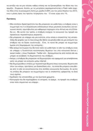 να αντέξει και να µην κλείσει καθώς επίσης και να ξανακερδίσει την θέση που του
αρµόζει . Σύµφωνα, λοιπόν, µε τις µετρήσεις ακροαµατικότητας ο Flash radio έρχε-
ται 20ος στην συγκεκριµένη λίστα µε µερίδιο 0,88% για τον µήνα Απρίλιο του 2012,
ενώ ο µέσος όρος του πρώτου τετραµήνου του ΄12 είναι γύρω στο 1%.

Προτάσεις

  • Μία επιπλέον δραστηριότητα που θα µπορούσε να υιοθετήσει ο σταθµός είναι η
    συµµετοχή του ή η διοργάνωση εκδηλώσεων όπως µουσικές συναυλίες για κοι-
    νωνικό σκοπό, πρωτοβουλία για καθαρισµό περιοχών στην Αττική και στη Ελλά-
    δα κ.α . Με αυτόν τον τρόπο, ο σταθµός ενισχύει το κοινωνικό του προφίλ και
    προσελκύει περισσότερους ακροατές .
  • Θα µπορούσε να υπάρχει και µία ενότητα, στην οποία ο επισκέπτης της ιστοσε-
    λίδας θα ψηφίζει για το ποιο άτοµο θα ήθελε να φιλοξενηθεί σε µία εκποµπή του
    σταθµού και να δώσει συνέντευξη . Έτσι, το κοινό θα µπορεί να συµµετέχει
    άµεσα στη διαµόρφωση της εκποµπής .
  • Μία ακόµα λειτουργία που θα ήταν καλό να υιοθετήσει το site του σταθµού είναι
    να υπάρχει η δυνατότητα κοινοποίησης θεµάτων του στα κοινωνικά δίκτυα (
    social media ), όπως Facebook / Twitter κλπ . Χρησιµοποιείται από πολλά site και
    µπορεί να ανεβάσει τη δηµοτικότητα του σταθµού .
  • Ακόµα ,ο σταθµός θα µπορούσε να δηµιουργήσει και εφαρµογή για smartphones
    ώστε να µπορεί να εκπέµπει µέσω internet .
  • Να δηµιουργηθούν στήλες µε περισσότερα θέµατα όπως κοινωνικά, θέµατα από
    όλον τον κόσµο, προτάσεις για διασκέδαση κλπ., τα οποία θα µπορούν απευθεί-
    ας από το site να κοινοποιούνται στις σελίδες κοινωνικής δικτύωσης. Σε αυτές
    τις στήλες θα µπορούν να συµµετέχουν και οι επισκέπτες γράφοντας τα δικά
    τους σχόλια .
  • Σχεδίαση της ιστοσελίδας µε πιο ζωντανά χρώµατα .
  • Κατηγορία που θα περιλαµβάνει το ιστορικό, το όραµα , το προφίλ του σταθµού
    είναι πολύ σηµαντικό να υπάρχει .

                                                                                       ΕΝΟΤΗΤΑ: Μέσα µαζικής ενηµέρωσης




                                     - 183 -
 