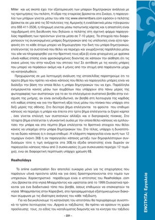 Miller και ως σκοπό έχει την εξατοµίκευση των µπαρών δηµητριακών ανάλογα µε
τις προτιµήσεις του πελάτη. Η έδρα της εταιρείας βρίσκεται στο Σικάγο, η παραγγε-
λία των µπάρων γίνεται µέσω του site της www.elementbars.com εφόσον ο πελάτης
βρίσκεται σε µία από τις 50 πολιτείες της Αµερικής ή εναλλακτικά µέσω τηλεφώνου
στο 888 411-3536, η πληρωµή γίνεται µέσω πιστωτικής κάρτας και η αποστολή είναι
ταχυδροµική στη διεύθυνση που δηλώνει ο πελάτης στη σχετική φόρµα παραγγε-
λίας παράδοση των προϊόντων γίνεται µέσα σε 7-10 µέρες. Τα στοιχεία που διαφο-
ροποιούν τις συγκεκριµένες µπάρες δηµητριακών από τις υπόλοιπες είναι α)το προ-
φανές ότι το κάθε άτοµο µπορεί να δηµιουργήσει την δική του µπάρα δηµητριακών,
επιλέγοντας τα συστατικά που θέλει να περιέχει και γνωρίζοντας παράλληλα µέσω
του site να πληροφορηθεί για την θρεπτική τους αξία β) είναι φτιαγµένες µε φρέσκα
υλικά καθώς επίσης είναι φρεσκοψηµένες δίνοντας σε κάποιον την αίσθηση ότι τις
έκανε µόνος του στην κουζίνα του σπιτιού του! Σε αντίθεση µε τις κοινές µπάρες
που µπορεί να περάσουν ακόµη και 4 µήνες από την στιγµή από παράγονται µέχρι
να καταναλωθούν.
   Προχωρώντας σε µια λεπτοµερή ανάλυση της ιστοσελίδας παρατηρούµε ότι το
πρώτο βήµα που πρέπει να κάνει κάποιος που θέλει να παραγγείλει µπάρες είναι να
διαλέξει την βάση την οποία θέλει η µπάρα δηµητριακών του να έχει. Παράλληλα
ενηµερώνεται κανείς µέσω των συµβόλων που υπάρχουν στο πάνω µέρος της
φωτογραφίας των συστατικών για το αν το επιλεγόµενο συστατικό βοήθα στην ενί-
σχυση της µνήµης, αν είναι αντιοξειδωτικό, αν βοηθά στη λειτουργία της καρδιάς
κτλ καθώς επίσης και για την θρεπτική αξία τους µέσω του πίνακα που υπάρχει στο
δεξί µέρος της οθόνης. Στο δεύτερο βήµα επιλέγονται τα φρούτα που επιθυµεί
κάποιος να περιέχει η µπάρα και έπειτα στο τρίτο βήµα επιλέγονται οι ξηροί καρποί
, όσο γίνεται επιλογή των συστατικών αλλάζει και ο διατροφικός πίνακας. Στο
τέταρτο βήµα επιλέγεται η γλυκαντική ουσία µε την οποία θέλει κάποιος να εµπλου-
τίσει την µπάρα και στο πέµπτο βήµα επιλέγεται το θρεπτικό στοιχείο που θέλει
κανείς να υπερέχει στην µπάρα δηµητριακών του. Στο τέλος, υπάρχει η δυνατότη-
τα να δώσει κάποιος ό,τι όνοµα επιθυµεί .Η ελάχιστη παραγγελία είναι αυτή των 12
τεµαχίων έναντι 36$ ή αν παραγγείλει κάποιος µεταξύ των δηµοφιλέστερων συν-
δυασµών τότε η τιµή ανέρχεται στα 30$,τα έξοδα αποστολής είναι δωρεάν αν
παραγγείλει κάποιος πάνω από 3 συσκευασίες (η µια συσκευασία περιέχει 12 τεµά-
χια), ενώ σε διαφορετική περίπτωση υπάρχει χρέωση 6$.

Realholidays

    To online customization δεν αποτελεί ευκαιρία µόνο για τις επιχειρήσεις που
παράγουν υλικά προϊόντα αλλά και για όσες δραστηριοποιούνται στο τοµέα των
                                                                                    ΕΝΟΤΗΤΑ: Εργαλεία




υπηρεσιών. Χαρακτηριστικό παράδειγµα είναι ο ιστότοπος του Realholidays .com
,που βρίσκεται στα νησιά Μπαρµπάντος και υφίσταται από το 1999.Ουσιαστικά πρό-
κειται για ένα διαδικτυακό τόπο που βοηθά, όσους επιθυµούν να επισκεφτούν τα
νησιά Μπαρµπάντος στην Καραϊβική, στο προγραµµατισµό εξατοµικευµένων διακο-
πών σύµφωνα µε τις ιδιαίτερες ανάγκες του κάθε ταξιδιώτη.
     Για να διευκολύνουµε τη κατανόηση του ιστοτόπου θα περιγράψουµε συνοπτι-
κά το τρόπο λειτουργίας του .Αρχικά οι ταξιδιώτες θα πρέπει να ορίσουν τη χώρα
προέλευσης τους ,το είδος του καταλύµατος διαµονής και τα κίνητρα του ταξιδιού

                                    - 231 -
 