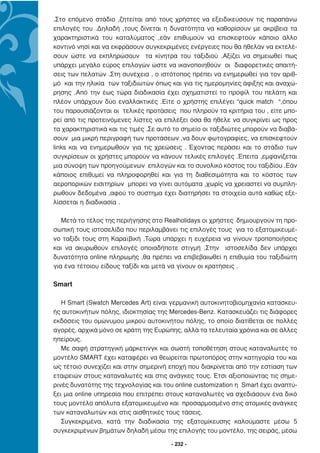.Στο επόµενο στάδιο ,ζητείται από τους χρήστες να εξειδικεύσουν τις παραπάνω
επιλογές του .∆ηλαδή ,τους δίνεται η δυνατότητα να καθορίσουν µε ακρίβεια τα
χαρακτηριστικά του καταλύµατος ,εάν επιθυµούν να επισκεφτούν κάποιο άλλο
κοντινό νησί και να εκφράσουν συγκεκριµένες ενέργειες που θα ήθελαν να εκτελέ-
σουν ώστε να εκπληρώσουν τα κίνητρα του ταξιδιού .Αξίζει να σηµειωθεί πως
υπάρχει µεγάλο εύρος επιλογών ώστε να ικανοποιηθούν οι διαφορετικές απαιτή-
σεις των πελατών .Στη συνέχεια , ο ιστότοπος πρέπει να ενηµερωθεί για τον αριθ-
µό και την ηλικία των ταξιδιωτών όπως και για τις ηµεροµηνίες άφιξης και αναχώ-
ρησης .Από την έως τώρα διαδικασία έχει σχηµατιστεί το προφίλ του πελάτη και
πλέον υπάρχουν δύο εναλλακτικές .Είτε ο χρήστης επιλέγει “quick match “,όπου
του παρουσιάζονται οι τελικές προτάσεις που πληρούν τα κριτήρια του , είτε µπο-
ρεί από τις προτεινόµενες λίστες να επιλέξει όσα θα ήθελε να συγκρίνει ως προς
τα χαρακτηριστικά και τις τιµές .Σε αυτό το σηµείο οι ταξιδιώτες µπορούν να διαβά-
σουν µια µικρή περιγραφή των προτάσεων ,να δουν φωτογραφίες, να επισκεφτούν
links και να ενηµερωθούν για τις χρεώσεις . Έχοντας περάσει και το στάδιο των
συγκρίσεων οι χρήστες µπορούν να κάνουν τελικές επιλογές .Έπειτα ,εµφανίζεται
µια σύνοψη των προηγούµενων επιλογών και το συνολικό κόστος του ταξιδίου .Εάν
κάποιος επιθυµεί να πληροφορηθεί και για τη διαθεσιµότητα και το κόστος των
αεροπορικών εισιτηρίων µπορεί να γίνει αυτόµατα ,χωρίς να χρειαστεί να συµπλη-
ρωθούν δεδοµένα ,αφού το σύστηµα έχει διατηρήσει τα στοιχεία αυτά καθώς εξε-
λίσσεται η διαδικασία .

   Μετά το τέλος της περιήγησης στο Realholidays οι χρήστες δηµιουργούν τη προ-
σωπική τους ιστοσελίδα που περιλαµβάνει τις επιλογές τους για το εξατοµικευµέ-
νο ταξίδι τους στη Καραϊβική .Τώρα υπάρχει η ευχέρεια να γίνουν τροποποιήσεις
και να ακυρωθούν επιλογές οποιαδήποτε στιγµή .Στην ιστοσελίδα δεν υπάρχει
δυνατότητα online πληρωµής ,θα πρέπει να επιβεβαιωθεί η επιθυµία του ταξιδιώτη
για ένα τέτοιου είδους ταξίδι και µετά να γίνουν οι κρατήσεις .

Smart

   Η Smart (Swatch Mercedes Art) είναι γερµανική αυτοκινητοβιοµηχανία κατασκευ-
ής αυτοκινήτων πόλης, ιδιοκτησίας της Mercedes-Benz. Κατασκευάζει τις διάφορες
εκδόσεις του οµώνυµου µικρού αυτοκινήτου πόλης, το οποίο διατίθεται σε πολλές
αγορές, αρχικά µόνο σε κράτη της Ευρώπης, αλλά τα τελευταία χρόνια και σε άλλες
ηπείρους.
   Με σαφή στρατηγική µάρκετινγκ και σωστή τοποθέτηση στους καταναλωτές το
µοντέλο SMART έχει καταφέρει να θεωρείται πρωτοπόρος στην κατηγορία του και
ως τέτοιο συνεχίζει και στην σηµερινή εποχή που διακρίνεται από την εστίαση των
εταιρειών στους καταναλωτές και στις ανάγκες τους. Έτσι αξιοποιώντας τις σηµε-
ρινές δυνατότης της τεχνολογίας και του online customization η Smart έχει αναπτύ-
ξει µια online υπηρεσία που επιτρέπει στους καταναλωτές να σχεδιάσουν ένα δικό
τους µοντέλο απόλυτα εξατοµικευµένο και προσαρµοσµένο στις ατοµικές ανάγκες
των καταναλωτών και στις αισθητικές τους τάσεις.
   Συγκεκριµένα, κατά την διαδικασία της εξατοµίκευσης καλούµαστε µέσω 5
συγκεκριµένων βηµάτων δηλαδή µέσω της επιλογής του µοντέλο, της σειράς, µέσω

                                       - 232 -
 