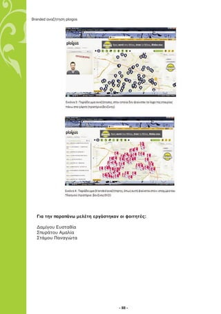 Branded αναζήτηση ploigos




  Για την παραπάνω μελέτη εργάστηκαν οι φοιτητές:

  Δαμίγου Ευσταθία
  Σπυράτου Αμαλία
  Στάμου Παναγιώτα




                                     - 88 -
 