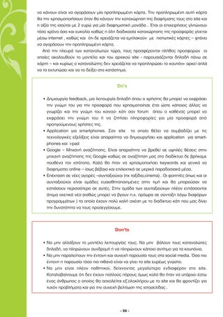 να κάνουν είναι να αγοράσουν µία προπληρωµένη κάρτα. Την προπληρωµένη αυτή κάρτα
θα την χρησιµοποιήσουν όταν θα κάνουν την καταχώρηση της διαφήµισης τους στο site και
η αξία της ισούται µε 2 ευρώ για µία διαφηµιστική µονάδα . Έτσι οι επιχειρήσεις γλιτώνουν
τόσο χρόνο όσο και ευκολία καθώς η όλη διαδικασία καταχώρησης της προσφοράς γίνεται
µέσω internet , καθώς και ότι δε χρειάζεται να εµπλακούν µε πιστωτικές κάρτες – φτάνει
να αγοράσουν την προπληρωµένη κάρτα.
   Από την πλευρά των καταναλωτών τώρα, τους προσφέρονται πλήθος προσφορών οι
οποίες ακολουθούν το µοντέλο και του αρχικού site - παρουσιάζονται δηλαδή πάνω σε
χάρτη – και κυρίως ο καταναλώτης δεν χρειάζεται να προπληρώσει το κουπόνι- αρκεί απλά
να το εκτυπώσει και να το δείξει στο κατάστηµα.


                                         Do’s

  • ∆ηµιουργία feedback, µια λειτουργία δηλαδή όπου ο χρήστης θα µπορεί να εκφράσει
    την γνώµη του για την προσφορά που χρησιµοποίησε έτσι ώστε κάποιος άλλος να
    γνωρίζει και την γνώµη του κοινού- κάτι σαν forum όπου ο καθένας µπορεί να
    εκφράσει την γνώµη του ή να ζητήσει πληροφορίες για µία προσφορά από
    προηγούµενους χρήστες της.
  • Application για smartphones. Σαν site το οποίο θέλει να συµβαδίζει µε τις
    τεχνολογικές εξελίξεις είναι απαραίτητο να δηµιουργήσει και application για smart-
    phones και i-pad
  • Google – Μηχανή αναζήτησης. Είναι απαραίτητο να βρεθεί σε υψηλές θέσεις στην
    µηχανή αναζήτησης της Google καθώς σε αναζήτηση µας στο διαδίκτυο δε βρήκαµε
    πουθένα τον ιστότοπο. Καλό θα ήταν να χρησιµοποιήσει keywords και γενικά να
    διαφηµιστει online – ίσως βέβαια και επιλεκτικά σε µερικά παραδοσιακά µέσα.
  • Επέκταση σε νέες αγορές –συνταξιούχοι (πχ ταξίδια,cinema) . Οι φοιτητές όπως και οι
    συνταξιούχοι είναι οµάδες ευαισθητοποιηµένες στην τιµή και θα µπορούσαν να
    εστιάσουν περισσότερο σε αυτές. Στην οµάδα των συνταξιούχων πλέον εντάσσονται
    άτοµα σχετικά νέα (καθώς µπορεί να βγουν π.χ. πρόωρα σε σύνταξη λόγω διαφόρων
    προγραµµάτων ) τα οποία έχουν πολύ καλή σχέση µε το διαδίκτυο κάτι που µας δίνει
    την δυνατότητα να τους προσεγγίσουµε.



                                        Don’ts

  • Να µην αλλάξουν το µοντέλο λειτουργίας τους. Να µην βάλουν τους καταναλώτες
    δηλαδή, να πληρώνουν συνδροµή ή να πληρώνουν κάποιο αντίτιµο για τα κουπόνια.
  • Να µην παραλείπουν την έντονη και συνεχή παρουσία τους στα social media. Όσο πιο
    έντονη η παρουσία τόσο πιο πιθανό είναι να γίνει το site ευρέως γνώστο.
  • Να µην είναι πλέον παθητικοί, δείχνοντας µεγαλύτερο ενδιαφέρον στο site.
    Καταλαβαίνουµε ότι δεν έχουν πολλούς πόρους όµως καλό θα ήταν να υπάρχει έστω
    ένας άνθρωπος ο οποίος θα ασχολείται εξ΄ολοκλήρου µε το site και θα φροντίζει για
    τυχόν προβλήµατα και για την συνεχή βελτίωση της ιστοσελίδας .




                                           - 94 -
 