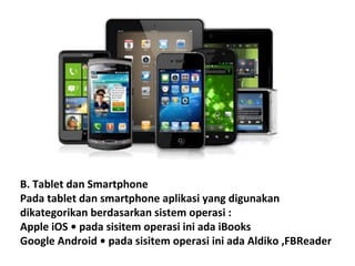 B. Tablet dan Smartphone
Pada tablet dan smartphone aplikasi yang digunakan
dikategorikan berdasarkan sistem operasi :
Apple iOS • pada sisitem operasi ini ada iBooks
Google Android • pada sisitem operasi ini ada Aldiko ,FBReader

 