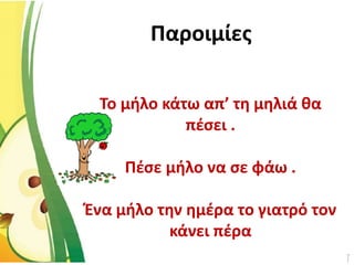 Παροιμίες
Το μήλο κάτω απ’ τη μηλιά θα
πέσει .
Πέσε μήλο να σε φάω .
Ένα μήλο την ημέρα το γιατρό τον
κάνει πέρα
 