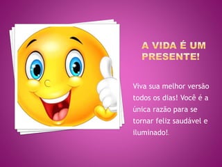 Viva sua melhor versão
todos os dias! Você é a
única razão para se
tornar feliz saudável e
iluminado!s
 