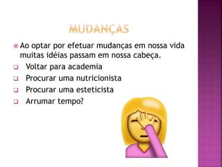 Ao optar por efetuar mudanças em nossa vida
muitas idéias passam em nossa cabeça.
 Voltar para academia
 Procurar uma nutricionista
 Procurar uma esteticista
 Arrumar tempo?
 