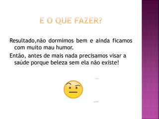 Resultado,não dormimos bem e ainda ficamos
com muito mau humor.
Então, antes de mais nada precisamos visar a
saúde porque beleza sem ela não existe!
 