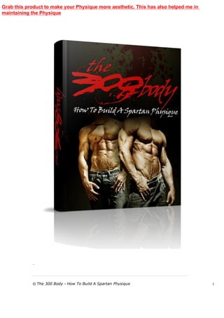 The 3
© The 300 Body – How To Build A Spartan Physique i
Grab this product to make your Physique more aesthetic. This has also helped me in
maintaining the Physique
 