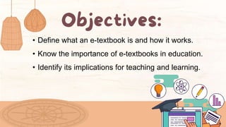 • Define what an e-textbook is and how it works.
• Know the importance of e-textbooks in education.
• Identify its implications for teaching and learning.
 