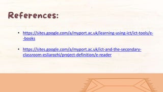 • https://sites.google.com/a/myport.ac.uk/learning-using-ict/ict-tools/e-
-books
• https://sites.google.com/a/myport.ac.uk/ict-and-the-secondary-
classroom-esliarozhi/project-definition/e-reader
 