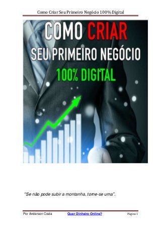 Como Criar Seu Primeiro Negócio 100% Digital
Por Anderson Costa Quer Dinheiro Online? Página 1
“Se não pode subir a montanha, torne-se uma”.
 