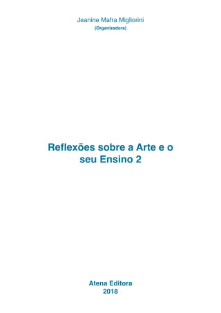Reflexões sobre a Arte e o
seu Ensino 2
Atena Editora
2018
Jeanine Mafra Migliorini
(Organizadora)
 