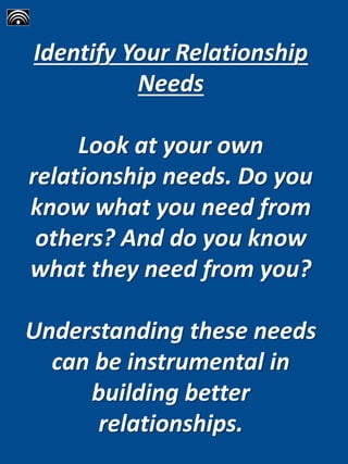 Identify Your Relationship
Needs
Look at your own
relationship needs. Do you
know what you need from
others? And do you know
what they need from you?
Understanding these needs
can be instrumental in
building better
relationships.
 