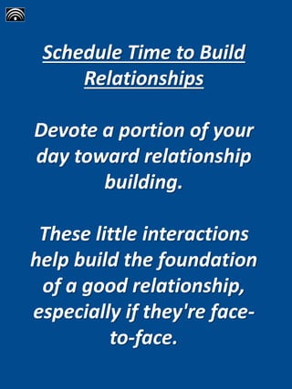 Schedule Time to Build
Relationships
Devote a portion of your
day toward relationship
building.
These little interactions
help build the foundation
of a good relationship,
especially if they're face-
to-face.
 