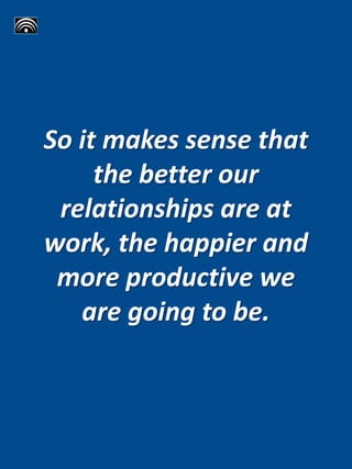So it makes sense that
the better our
relationships are at
work, the happier and
more productive we
are going to be.
 