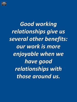 Good working
relationships give us
several other benefits:
our work is more
enjoyable when we
have good
relationships with
those around us.
 