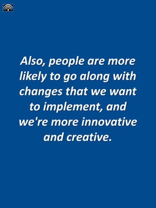 Also, people are more
likely to go along with
changes that we want
to implement, and
we're more innovative
and creative.
 
