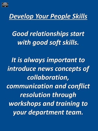 Develop Your People Skills
Good relationships start
with good soft skills.
It is always important to
introduce news concepts of
collaboration,
communication and conflict
resolution through
workshops and training to
your department team.
 