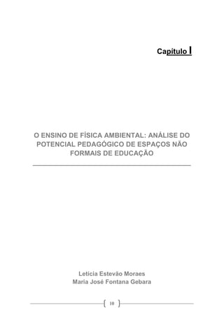 10
Capítulo I
O ENSINO DE FÍSICA AMBIENTAL: ANÁLISE DO
POTENCIAL PEDAGÓGICO DE ESPAÇOS NÃO
FORMAIS DE EDUCAÇÃO
__________________________________________
Letícia Estevão Moraes
Maria José Fontana Gebara
 