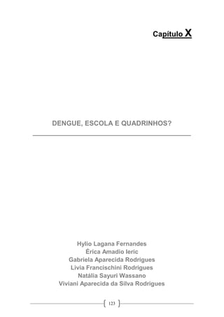 123
Capítulo X
DENGUE, ESCOLA E QUADRINHOS?
__________________________________________
Hylio Lagana Fernandes
Érica Amadio Ieric
Gabriela Aparecida Rodrigues
Livia Francischini Rodrigues
Natália Sayuri Wassano
Viviani Aparecida da Silva Rodrigues
 