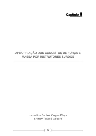 21
Capítulo II
APROPRIAÇÃO DOS CONCEITOS DE FORÇA E
MASSA POR INSTRUTORES SURDOS
__________________________________________
Jaqueline Santos Vargas Plaça
Shirley Takeco Gobara
 