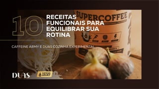 RECEITAS
FUNCIONAIS PARA
EQUILIBRAR SUA
ROTINA
CAFFEINE ARMY E DUAS COZINHA EXPERIMENTAL
10
 