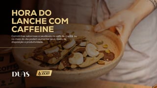 HORA DO
LANCHE COM
CAFFEINE
Comidinhas saborosas e saudáveis no café da manhã ou
no meio do dia podem aumentar seus níveis de
disposição e produtividade.
 