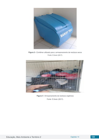 Educação, Meio Ambiente e Território 2 Capítulo 14 133
Figura 3 - Contêiner utilizado para o armazenamento de resíduos secos
Fonte: O Autor (2017).
Figura 4 - Armazenamento de resíduos orgânicos
Fonte: O Autor (2017).
 