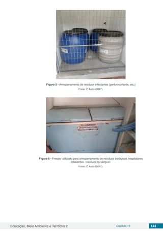Educação, Meio Ambiente e Território 2 Capítulo 14 134
Figura 5 - Armazenamento de resíduos infectantes (perfurocortante, etc.)
Fonte: O Autor (2017).
Figura 6 - Freezer utilizado para armazenamento de resíduos biológicos hospitalares
(placentas, resíduos de sangue)
Fonte: O Autor (2017).
 