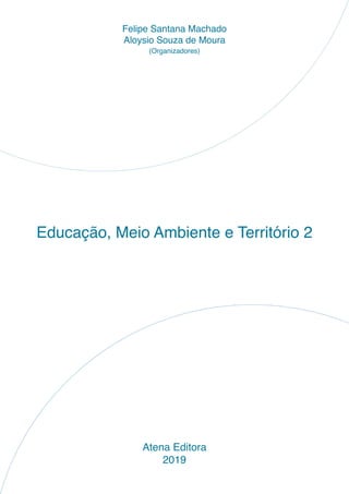 Educação, Meio Ambiente e Território 2
Atena Editora
2019
Felipe Santana Machado
Aloysio Souza de Moura
(Organizadores)
 