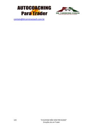 124 “O SUCESSO NÃO VEM POR ACASO”
Emoções de um Trader
contato@drcarreiracoach.com.br
 