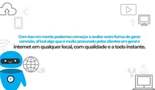 Comissoemmentepodemoscomeçaraavaliaroutraformadegerar
conexão,aﬁnalalgoqueémuitoprocuradopelosclientesemgeralé
internetemqualquerlocal,comqualidadeeatodoinstante.
 