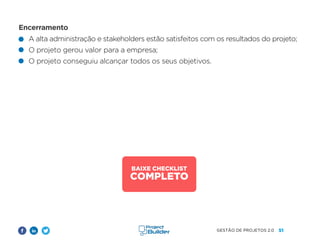 51
GESTÃO DE PROJETOS 2.0
A alta administração e stakeholders estão satisfeitos com os resultados do projeto;
O projeto gerou valor para a empresa;
O projeto conseguiu alcançar todos os seus objetivos.
Encerramento
BAIXE CHECKLIST
COMPLETO
 