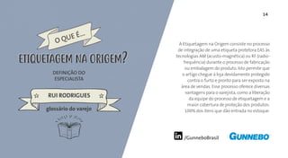 14
/GunneboBrasil
A Etiquetagem na Origem consiste no processo
de integração de uma etiqueta protetora EAS às
tecnologias AM (acusto-magnética) ou RF (radio-
frequência) durante o processo de fabricação
ou embalagem do produto. Isto permite que
o artigo chegue à loja devidamente protegido
contra o furto e pronto para ser exposto na
área de vendas. Esse processo oferece diversas
vantagens para o varejista, como a liberação
da equipe do processo de etiquetagem e a
maior cobertura de proteção dos produtos:
100% dos itens que dão entrada no estoque.
DEFINIÇÃO DO
ESPECIALISTA
RUI RODRIGUES
O QUE É...
ETIQUETAGEM NA ORIGEM
glossário do varejo
ETIQUETAGEM NA ORIGEM
 